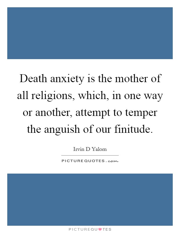 Death anxiety is the mother of all religions, which, in one way or another, attempt to temper the anguish of our finitude. Picture Quote #1