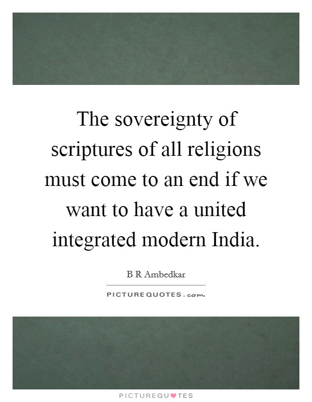 The sovereignty of scriptures of all religions must come to an end if we want to have a united integrated modern India. Picture Quote #1