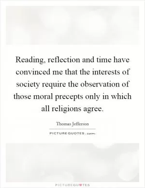 Reading, reflection and time have convinced me that the interests of society require the observation of those moral precepts only in which all religions agree Picture Quote #1