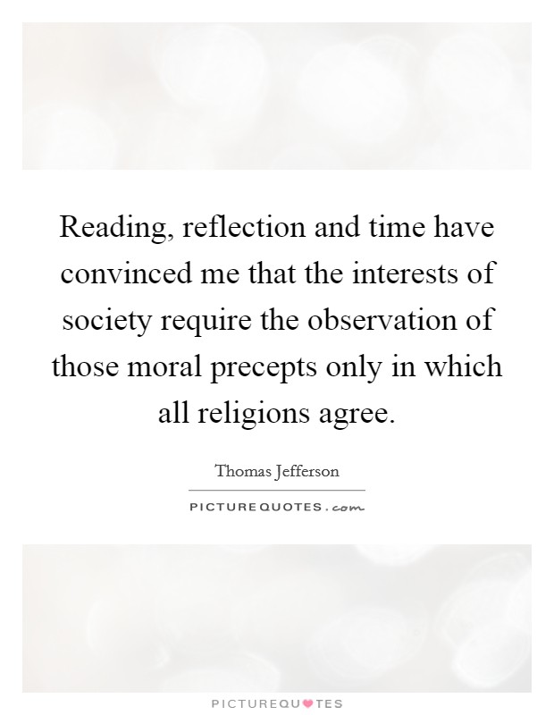 Reading, reflection and time have convinced me that the interests of society require the observation of those moral precepts only in which all religions agree. Picture Quote #1