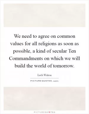 We need to agree on common values for all religions as soon as possible, a kind of secular Ten Commandments on which we will build the world of tomorrow Picture Quote #1