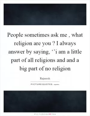 People sometimes ask me , what religion are you ? I always answer by saying, ‘’i am a little part of all religions and and a big part of no religion Picture Quote #1