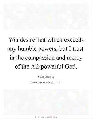 You desire that which exceeds my humble powers, but I trust in the compassion and mercy of the All-powerful God Picture Quote #1