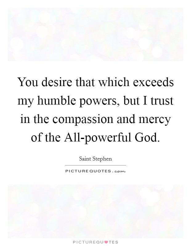 You desire that which exceeds my humble powers, but I trust in the compassion and mercy of the All-powerful God. Picture Quote #1