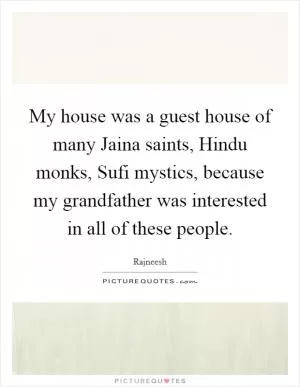 My house was a guest house of many Jaina saints, Hindu monks, Sufi mystics, because my grandfather was interested in all of these people Picture Quote #1