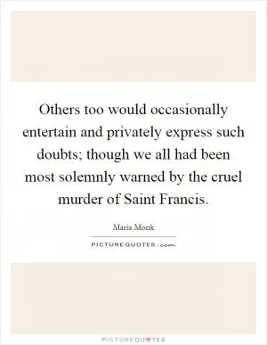 Others too would occasionally entertain and privately express such doubts; though we all had been most solemnly warned by the cruel murder of Saint Francis Picture Quote #1