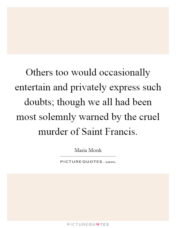 Others too would occasionally entertain and privately express such doubts; though we all had been most solemnly warned by the cruel murder of Saint Francis. Picture Quote #1