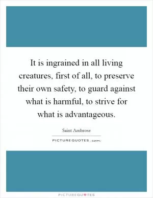 It is ingrained in all living creatures, first of all, to preserve their own safety, to guard against what is harmful, to strive for what is advantageous Picture Quote #1