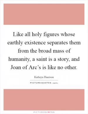 Like all holy figures whose earthly existence separates them from the broad mass of humanity, a saint is a story, and Joan of Arc’s is like no other Picture Quote #1