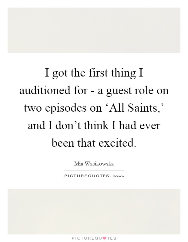 I got the first thing I auditioned for - a guest role on two episodes on ‘All Saints,' and I don't think I had ever been that excited. Picture Quote #1