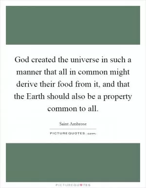 God created the universe in such a manner that all in common might derive their food from it, and that the Earth should also be a property common to all Picture Quote #1