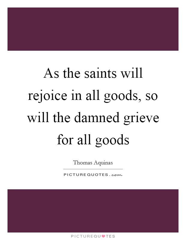 As the saints will rejoice in all goods, so will the damned grieve for all goods Picture Quote #1