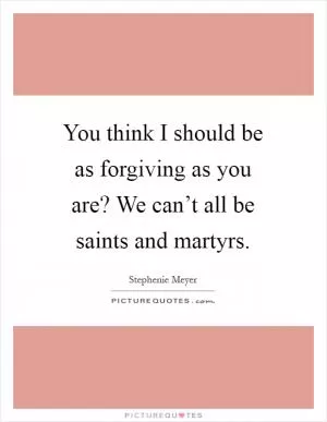 You think I should be as forgiving as you are? We can’t all be saints and martyrs Picture Quote #1