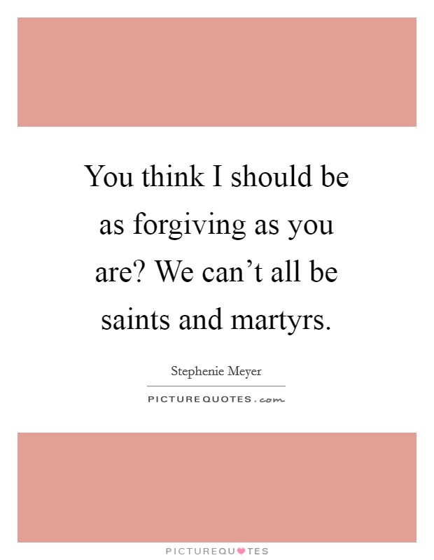 You think I should be as forgiving as you are? We can't all be saints and martyrs. Picture Quote #1