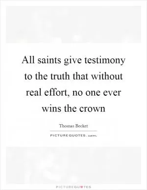 All saints give testimony to the truth that without real effort, no one ever wins the crown Picture Quote #1