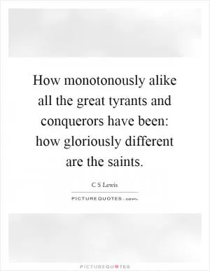 How monotonously alike all the great tyrants and conquerors have been: how gloriously different are the saints Picture Quote #1