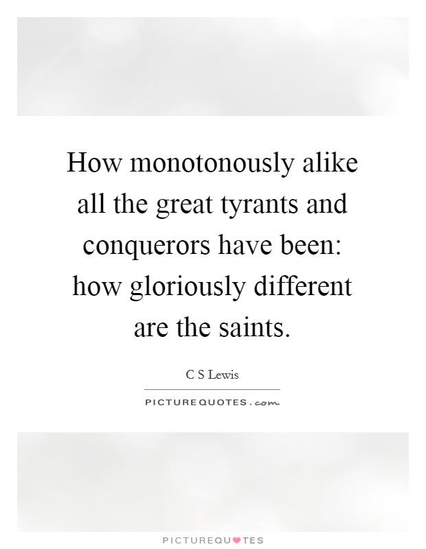 How monotonously alike all the great tyrants and conquerors have been: how gloriously different are the saints. Picture Quote #1