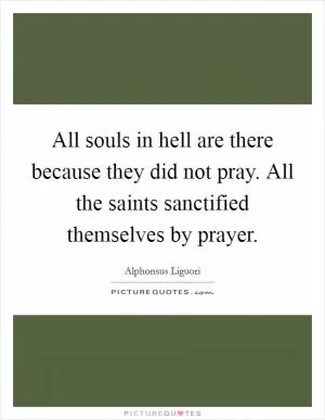 All souls in hell are there because they did not pray. All the saints sanctified themselves by prayer Picture Quote #1