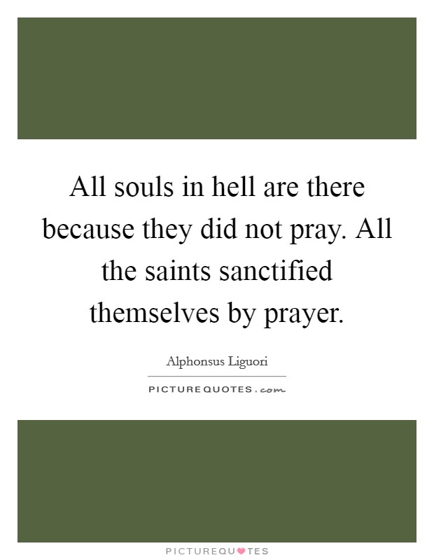 All souls in hell are there because they did not pray. All the saints sanctified themselves by prayer. Picture Quote #1