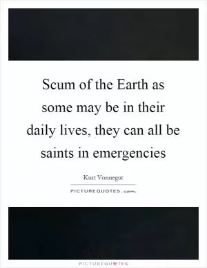 Scum of the Earth as some may be in their daily lives, they can all be saints in emergencies Picture Quote #1