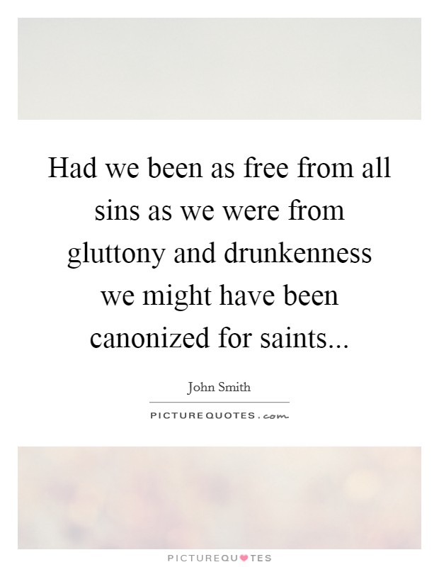 Had we been as free from all sins as we were from gluttony and drunkenness we might have been canonized for saints... Picture Quote #1