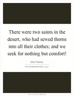 There were two saints in the desert, who had sewed thorns into all their clothes; and we seek for nothing but comfort! Picture Quote #1