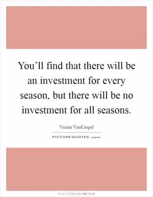 You’ll find that there will be an investment for every season, but there will be no investment for all seasons Picture Quote #1