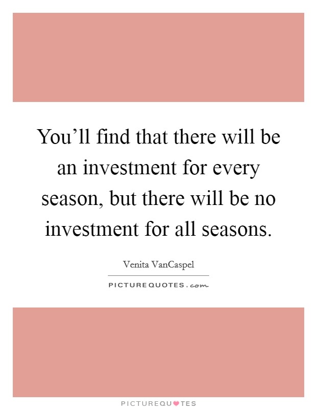 You'll find that there will be an investment for every season, but there will be no investment for all seasons. Picture Quote #1