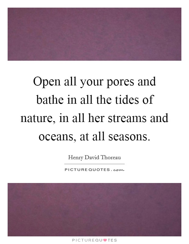 Open all your pores and bathe in all the tides of nature, in all her streams and oceans, at all seasons. Picture Quote #1