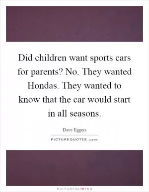 Did children want sports cars for parents? No. They wanted Hondas. They wanted to know that the car would start in all seasons Picture Quote #1