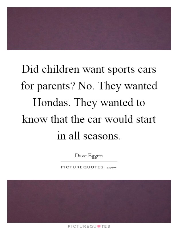 Did children want sports cars for parents? No. They wanted Hondas. They wanted to know that the car would start in all seasons. Picture Quote #1
