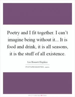 Poetry and I fit together. I can’t imagine being without it... It is food and drink, it is all seasons, it is the stuff of all existence Picture Quote #1
