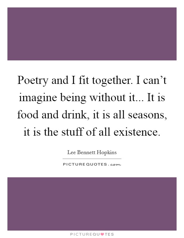 Poetry and I fit together. I can't imagine being without it... It is food and drink, it is all seasons, it is the stuff of all existence. Picture Quote #1