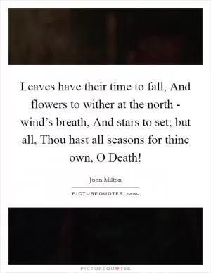 Leaves have their time to fall, And flowers to wither at the north - wind’s breath, And stars to set; but all, Thou hast all seasons for thine own, O Death! Picture Quote #1
