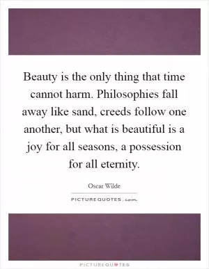 Beauty is the only thing that time cannot harm. Philosophies fall away like sand, creeds follow one another, but what is beautiful is a joy for all seasons, a possession for all eternity Picture Quote #1