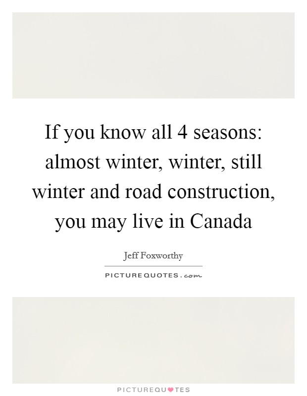 If you know all 4 seasons: almost winter, winter, still winter and road construction, you may live in Canada Picture Quote #1