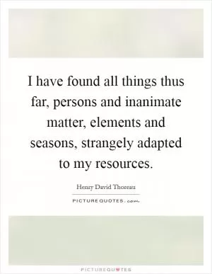 I have found all things thus far, persons and inanimate matter, elements and seasons, strangely adapted to my resources Picture Quote #1