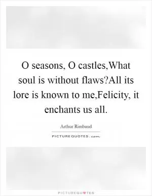 O seasons, O castles,What soul is without flaws?All its lore is known to me,Felicity, it enchants us all Picture Quote #1