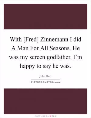 With [Fred] Zinnemann I did A Man For All Seasons. He was my screen godfather. I’m happy to say he was Picture Quote #1