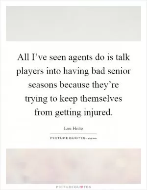All I’ve seen agents do is talk players into having bad senior seasons because they’re trying to keep themselves from getting injured Picture Quote #1