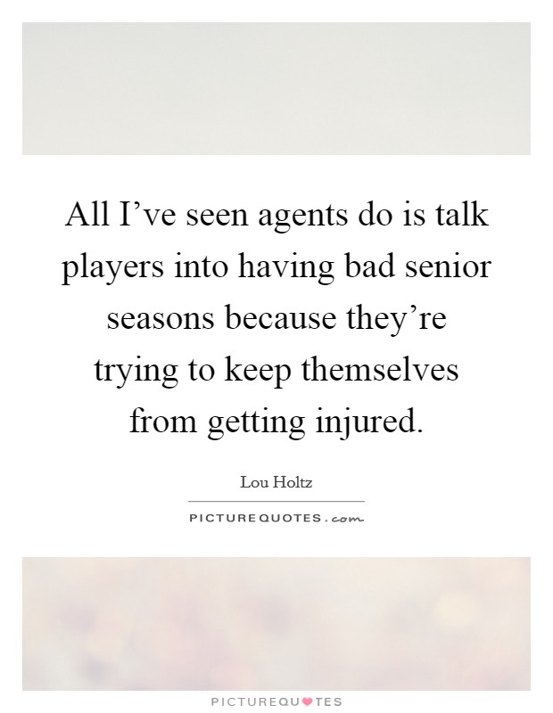 All I've seen agents do is talk players into having bad senior seasons because they're trying to keep themselves from getting injured. Picture Quote #1