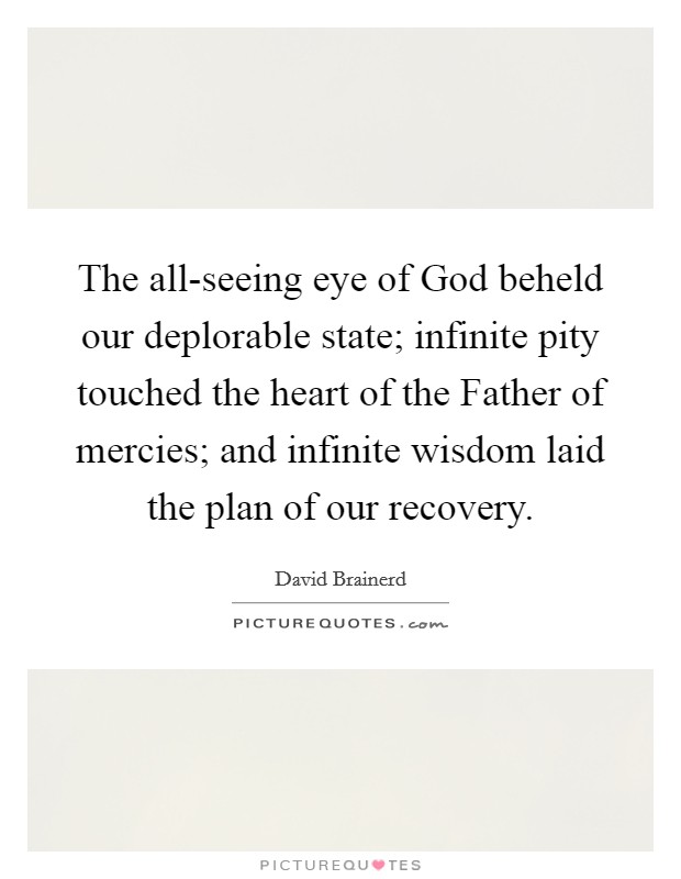 The all-seeing eye of God beheld our deplorable state; infinite pity touched the heart of the Father of mercies; and infinite wisdom laid the plan of our recovery. Picture Quote #1