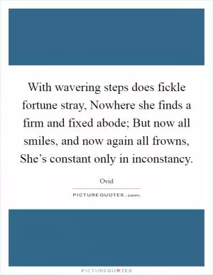 With wavering steps does fickle fortune stray, Nowhere she finds a firm and fixed abode; But now all smiles, and now again all frowns, She’s constant only in inconstancy Picture Quote #1