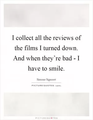 I collect all the reviews of the films I turned down. And when they’re bad - I have to smile Picture Quote #1