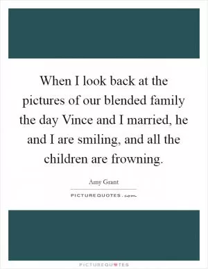 When I look back at the pictures of our blended family the day Vince and I married, he and I are smiling, and all the children are frowning Picture Quote #1