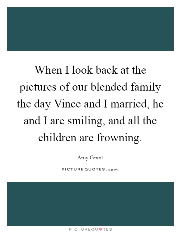 When I look back at the pictures of our blended family the day Vince and I married, he and I are smiling, and all the children are frowning. Picture Quote #1