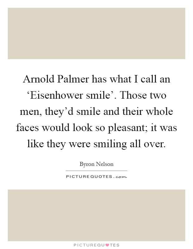 Arnold Palmer has what I call an ‘Eisenhower smile'. Those two men, they'd smile and their whole faces would look so pleasant; it was like they were smiling all over. Picture Quote #1