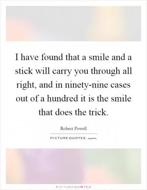 I have found that a smile and a stick will carry you through all right, and in ninety-nine cases out of a hundred it is the smile that does the trick Picture Quote #1