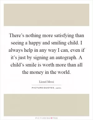 There’s nothing more satisfying than seeing a happy and smiling child. I always help in any way I can, even if it’s just by signing an autograph. A child’s smile is worth more than all the money in the world Picture Quote #1