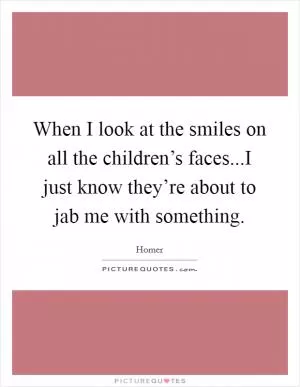 When I look at the smiles on all the children’s faces...I just know they’re about to jab me with something Picture Quote #1